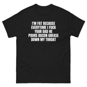 I'm fat because every time I fuck your dad he pours bacon grease down my throat Unisex tee