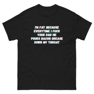I'm fat because everytime I fuck your dad he pours bacon grease down my throat Unisex tee