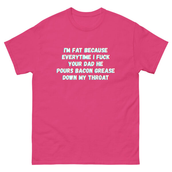 I'm fat because everytime I fuck your dad he pours bacon grease down my throat Unisex tee